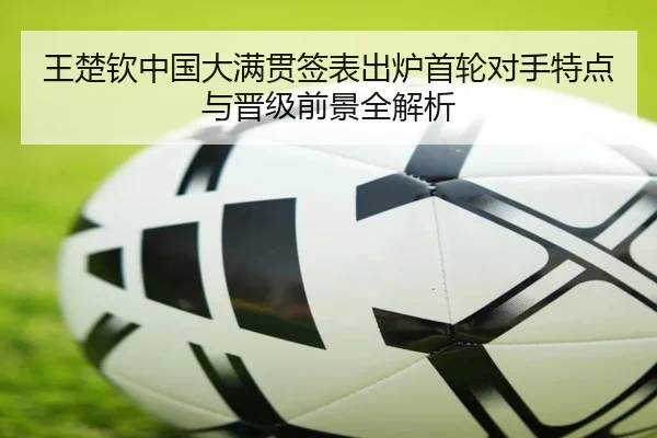 王楚钦中国大满贯签表出炉首轮对手特点与晋级前景全解析（KaiyuanGames）