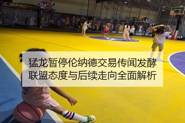 猛龙暂停伦纳德交易传闻发酵 联盟态度与后续走向全面解析（KaiyuanGames）
